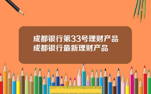 成都银行第33号理财产品成都银行最新理财产品