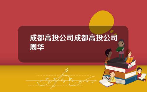 成都高投公司成都高投公司周华