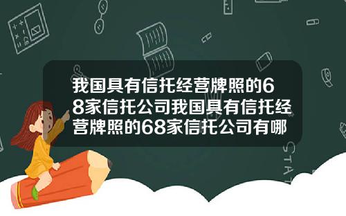 我国具有信托经营牌照的68家信托公司我国具有信托经营牌照的68家信托公司有哪些