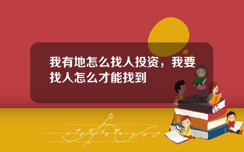 我有地怎么找人投资，我要找人怎么才能找到