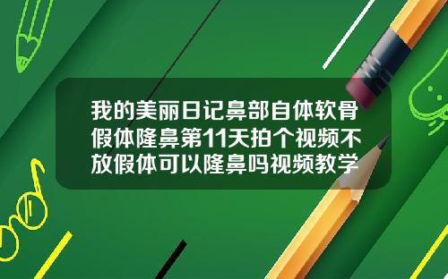 我的美丽日记鼻部自体软骨假体隆鼻第11天拍个视频不放假体可以隆鼻吗视频教学
