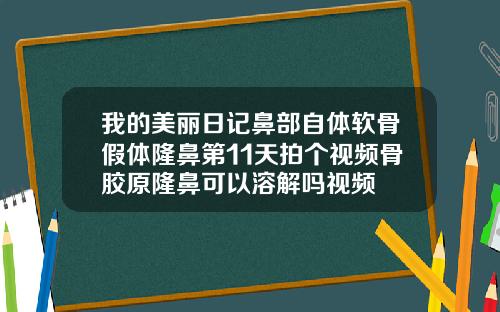 我的美丽日记鼻部自体软骨假体隆鼻第11天拍个视频骨胶原隆鼻可以溶解吗视频