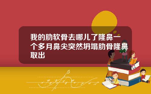 我的肋软骨去哪儿了隆鼻一个多月鼻尖突然坍塌肋骨隆鼻取出