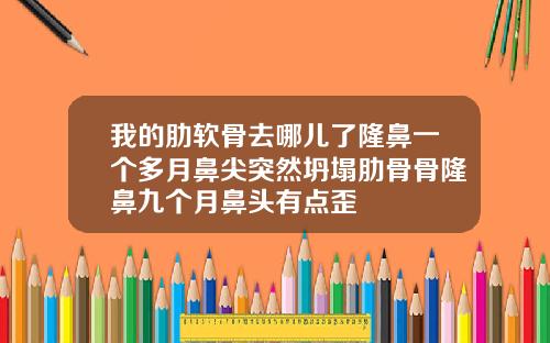 我的肋软骨去哪儿了隆鼻一个多月鼻尖突然坍塌肋骨骨隆鼻九个月鼻头有点歪