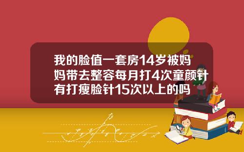 我的脸值一套房14岁被妈妈带去整容每月打4次童颜针有打瘦脸针15次以上的吗