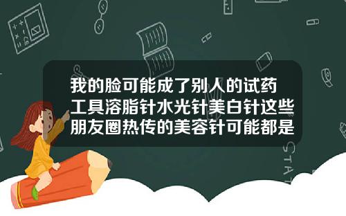 我的脸可能成了别人的试药工具溶脂针水光针美白针这些朋友圈热传的美容针可能都是非法的橙毒瘦脸针是什么牌子
