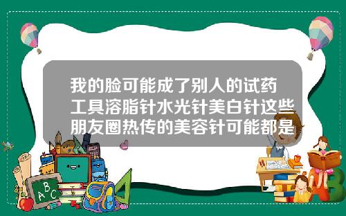 我的脸可能成了别人的试药工具溶脂针水光针美白针这些朋友圈热传的美容针可能都是非法的溶脂针就是瘦脸针吗图片