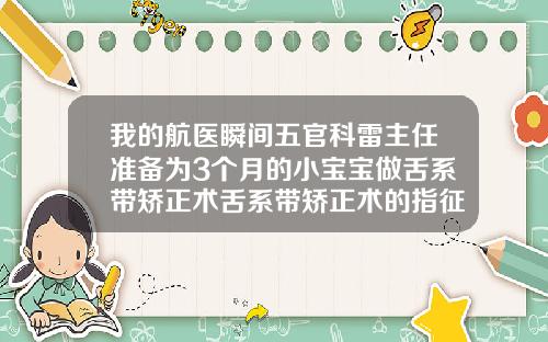 我的航医瞬间五官科雷主任准备为3个月的小宝宝做舌系带矫正术舌系带矫正术的指征