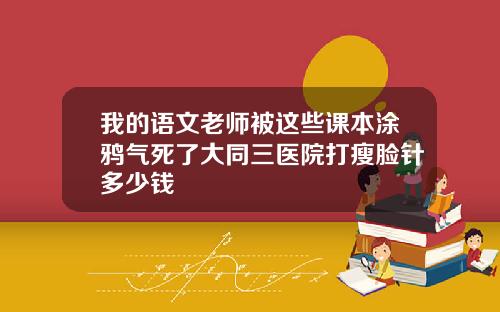 我的语文老师被这些课本涂鸦气死了大同三医院打瘦脸针多少钱