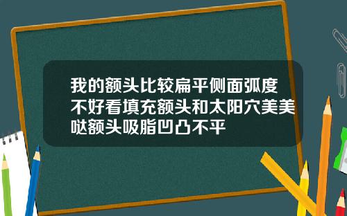 我的额头比较扁平侧面弧度不好看填充额头和太阳穴美美哒额头吸脂凹凸不平