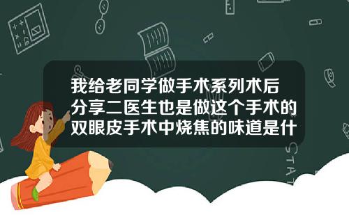 我给老同学做手术系列术后分享二医生也是做这个手术的双眼皮手术中烧焦的味道是什么