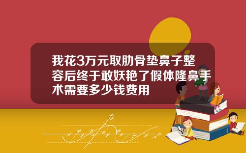 我花3万元取肋骨垫鼻子整容后终于敢妖艳了假体隆鼻手术需要多少钱费用