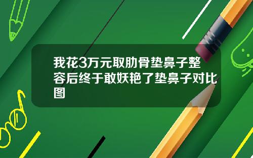 我花3万元取肋骨垫鼻子整容后终于敢妖艳了垫鼻子对比图