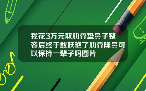 我花3万元取肋骨垫鼻子整容后终于敢妖艳了肋骨隆鼻可以保持一辈子吗图片
