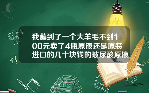 我薅到了一个大羊毛不到100元卖了4瓶原液还是原装进口的几十块钱的玻尿酸原液能用吗