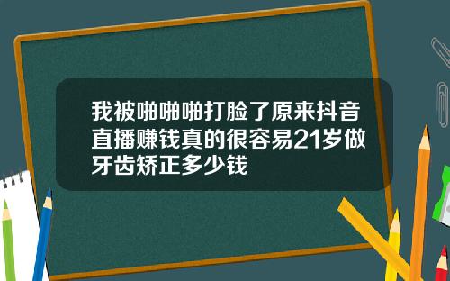 我被啪啪啪打脸了原来抖音直播赚钱真的很容易21岁做牙齿矫正多少钱