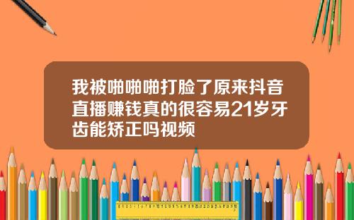 我被啪啪啪打脸了原来抖音直播赚钱真的很容易21岁牙齿能矫正吗视频