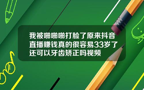 我被啪啪啪打脸了原来抖音直播赚钱真的很容易33岁了还可以牙齿矫正吗视频