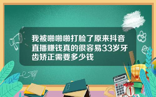 我被啪啪啪打脸了原来抖音直播赚钱真的很容易33岁牙齿矫正需要多少钱