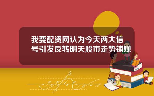 我要配资网认为今天两大信号引发反转明天股市走势铺观