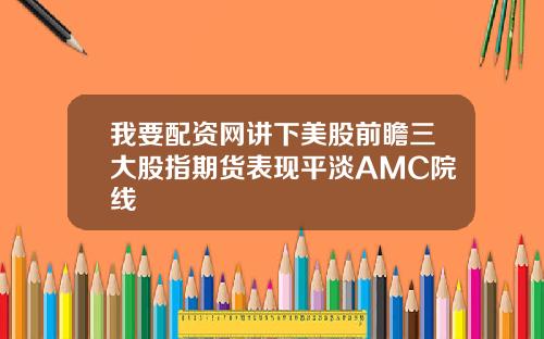 我要配资网讲下美股前瞻三大股指期货表现平淡AMC院线