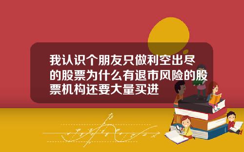 我认识个朋友只做利空出尽的股票为什么有退市风险的股票机构还要大量买进