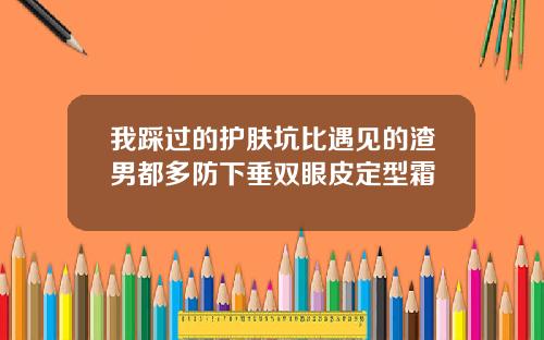 我踩过的护肤坑比遇见的渣男都多防下垂双眼皮定型霜