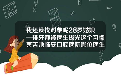 我还没找对象呢28岁姑娘一排牙都被医生拔光这个习惯害苦她临安口腔医院哪位医生最好