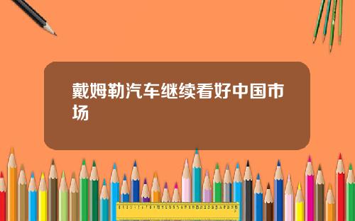戴姆勒汽车继续看好中国市场