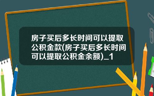 房子买后多长时间可以提取公积金款(房子买后多长时间可以提取公积金余额)_1