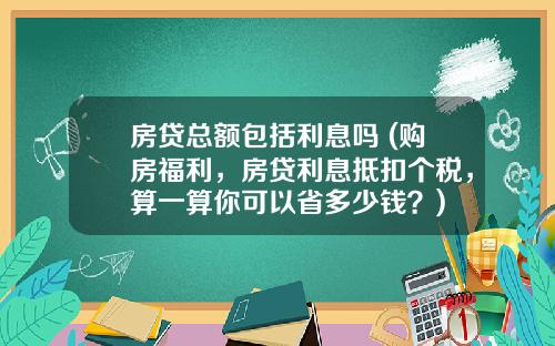 房贷总额包括利息吗 (购房福利，房贷利息抵扣个税，算一算你可以省多少钱？)