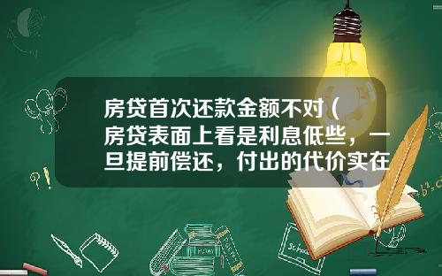 房贷首次还款金额不对 (房贷表面上看是利息低些，一旦提前偿还，付出的代价实在太大)_1