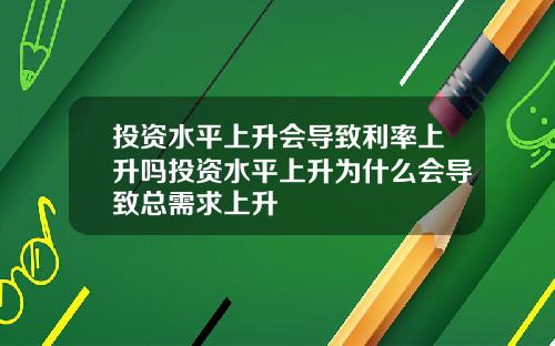 投资水平上升会导致利率上升吗投资水平上升为什么会导致总需求上升