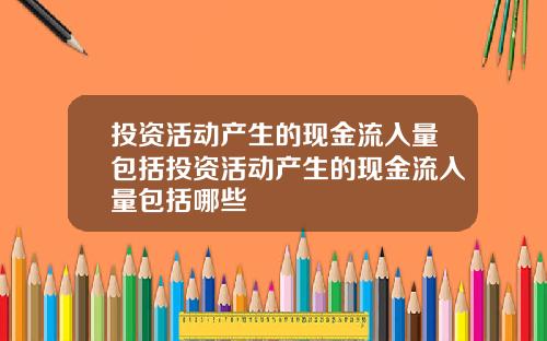 投资活动产生的现金流入量包括投资活动产生的现金流入量包括哪些