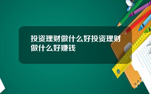 投资理财做什么好投资理财做什么好赚钱