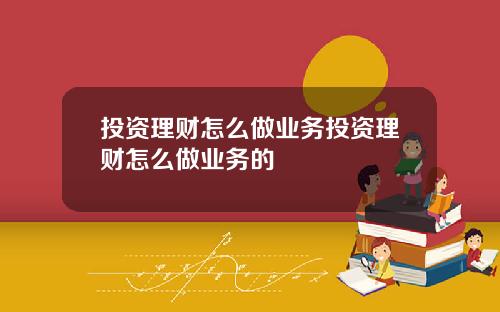 投资理财怎么做业务投资理财怎么做业务的