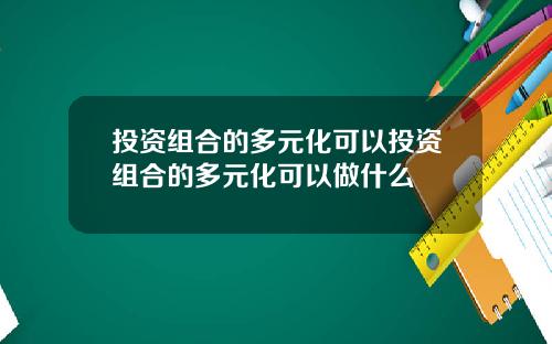 投资组合的多元化可以投资组合的多元化可以做什么