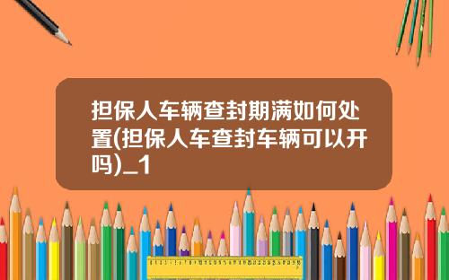 担保人车辆查封期满如何处置(担保人车查封车辆可以开吗)_1