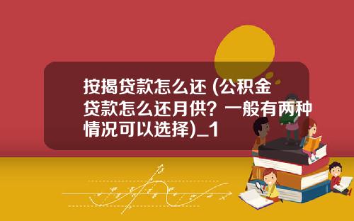 按揭贷款怎么还 (公积金贷款怎么还月供？一般有两种情况可以选择)_1