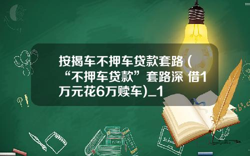 按揭车不押车贷款套路 (“不押车贷款”套路深 借1万元花6万赎车)_1