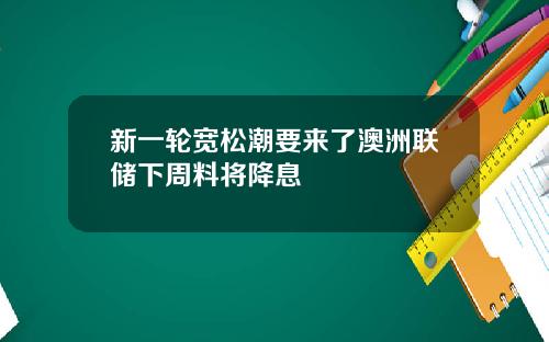 新一轮宽松潮要来了澳洲联储下周料将降息