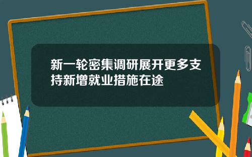 新一轮密集调研展开更多支持新增就业措施在途