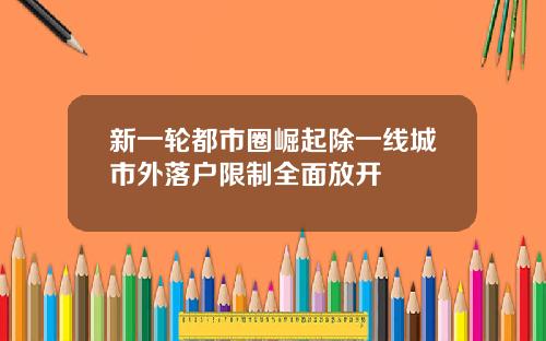 新一轮都市圈崛起除一线城市外落户限制全面放开
