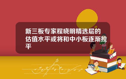 新三板专家程晓明精选层的估值水平或将和中小板逐渐拉平