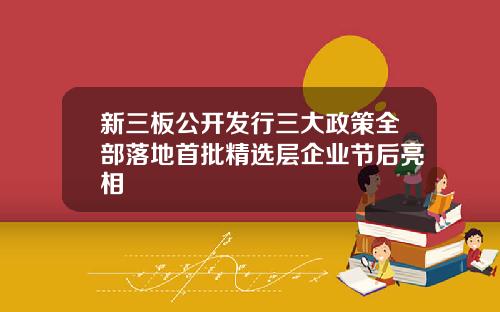 新三板公开发行三大政策全部落地首批精选层企业节后亮相