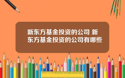 新东方基金投资的公司 新东方基金投资的公司有哪些