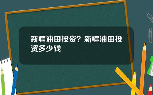 新疆油田投资？新疆油田投资多少钱