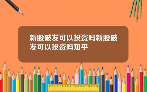 新股破发可以投资吗新股破发可以投资吗知乎