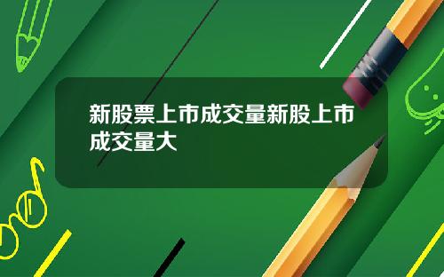 新股票上市成交量新股上市成交量大