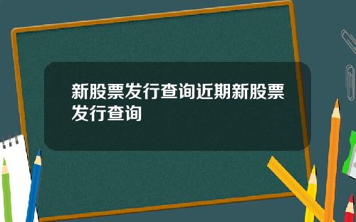 新股票发行查询近期新股票发行查询